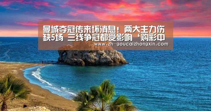 曼城夺冠传来坏消息!两大主力伤缺5场 三线争冠都受影响‘购彩中心’(图3) 购彩中心