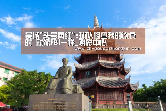 曼城头号网红:球队检查我的饮食时 就像FBI一样_购彩中心(图1) 购彩中心