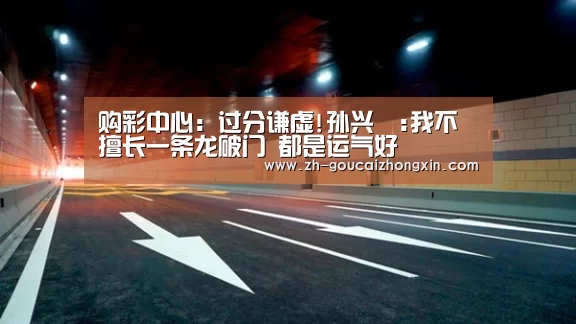 购彩中心:过分谦虚!孙兴慜:我不擅长一条龙破门 都是运气好(图1) 购彩中心