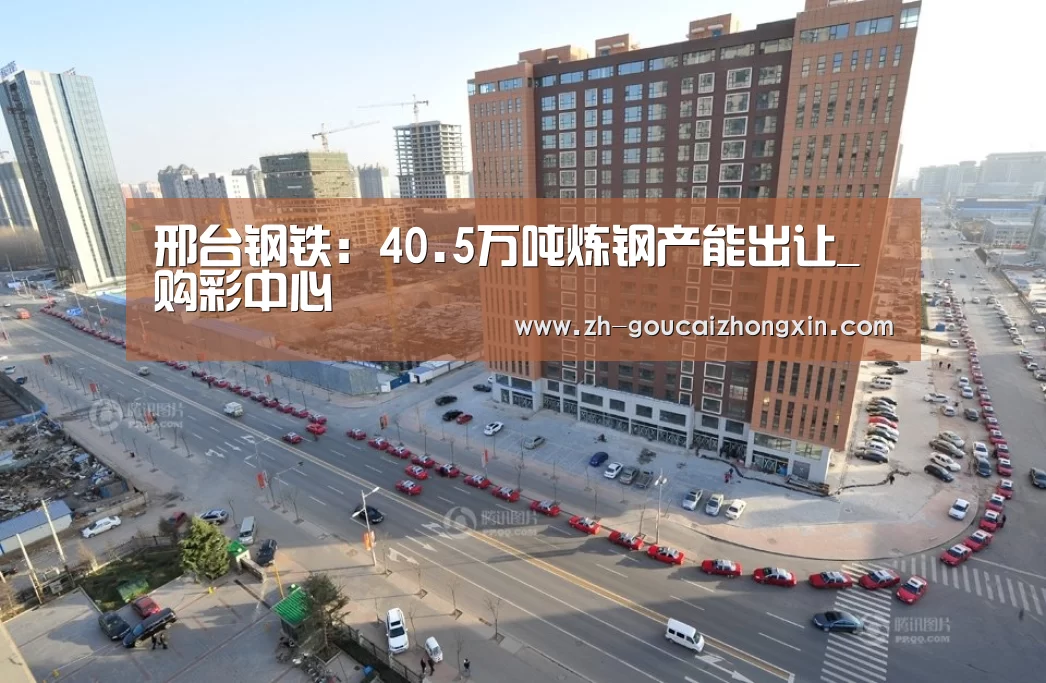 邢台钢铁:40.5万吨炼钢产能出让_购彩中心(图1) 购彩中心