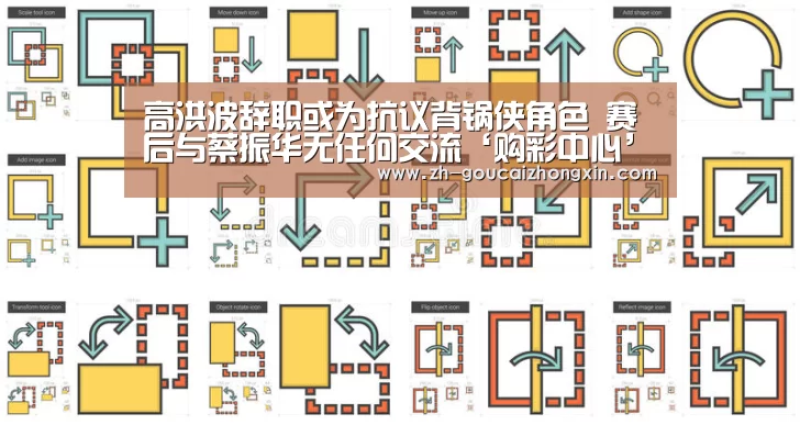 高洪波辞职或为抗议背锅侠角色 赛后与蔡振华无任何交流‘购彩中心’(图1) 购彩中心