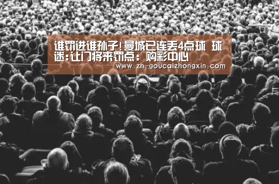 谁罚进谁孙子!曼城已连丢4点球 球迷:让门将来罚点:购彩中心(图1) 购彩中心
