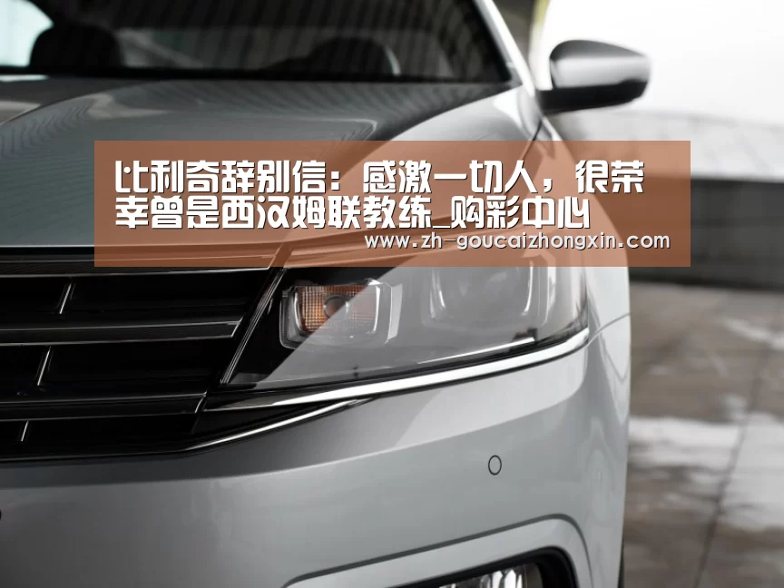 比利奇辞别信:感激一切人,很荣幸曾是西汉姆联教练_购彩中心(图1) 购彩中心